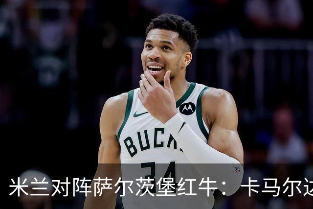 米兰对阵萨尔茨堡红牛：卡马尔达与哈钦森首发，帕夫洛维奇迎战旧主