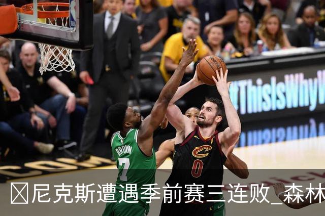 🏀尼克斯遭遇季前赛三连败 森林狼爱德华兹贡献26分